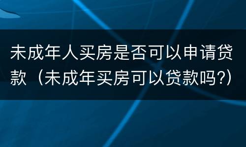 未成年人买房是否可以申请贷款（未成年买房可以贷款吗?）