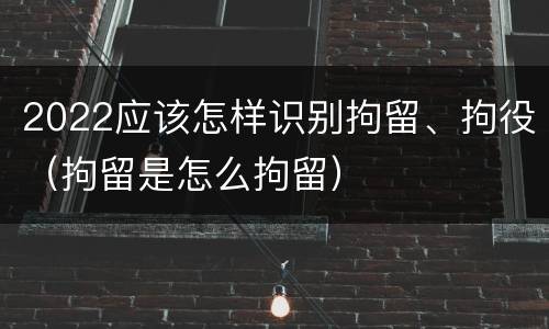 2022应该怎样识别拘留、拘役（拘留是怎么拘留）