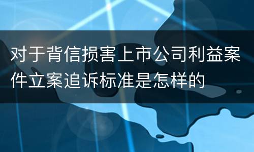 对于背信损害上市公司利益案件立案追诉标准是怎样的