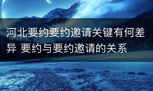 河北要约要约邀请关键有何差异 要约与要约邀请的关系