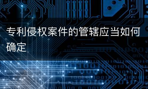 专利侵权案件的管辖应当如何确定