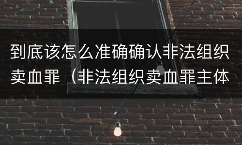 到底该怎么准确确认非法组织卖血罪（非法组织卖血罪主体）
