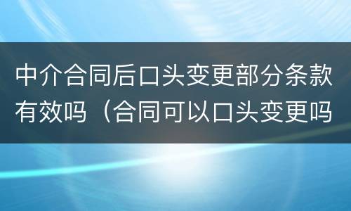 中介合同后口头变更部分条款有效吗（合同可以口头变更吗）