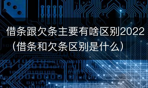 借条跟欠条主要有啥区别2022（借条和欠条区别是什么）