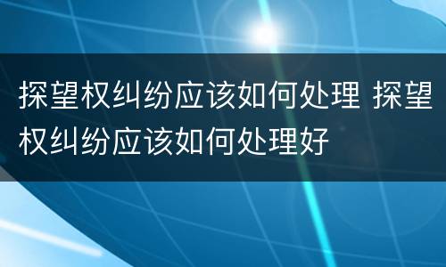探望权纠纷应该如何处理 探望权纠纷应该如何处理好