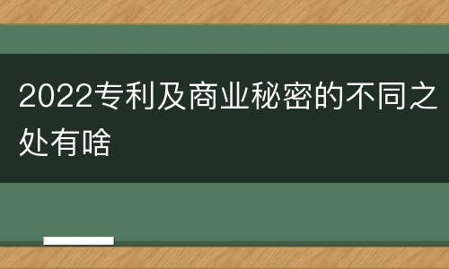 2022专利及商业秘密的不同之处有啥
