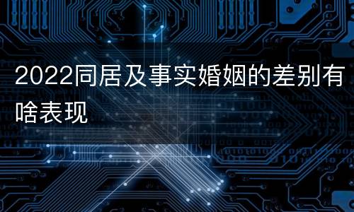 2022同居及事实婚姻的差别有啥表现