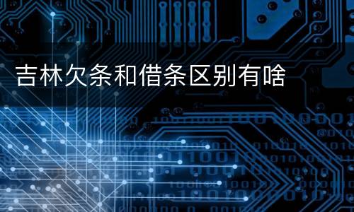 吉林欠条和借条区别有啥