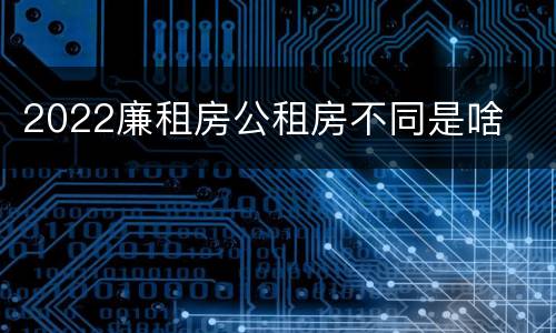 2022廉租房公租房不同是啥