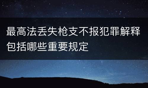 最高法丢失枪支不报犯罪解释包括哪些重要规定