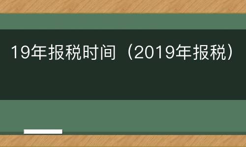 19年报税时间（2019年报税）