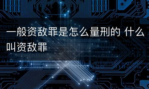 一般资敌罪是怎么量刑的 什么叫资敌罪