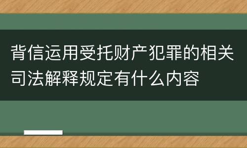 背信运用受托财产犯罪的相关司法解释规定有什么内容