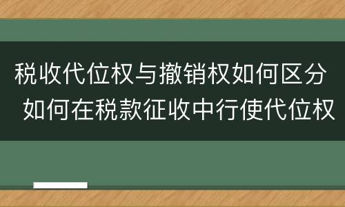 税收代位权与撤销权如何区分 如何在税款征收中行使代位权和撤销权