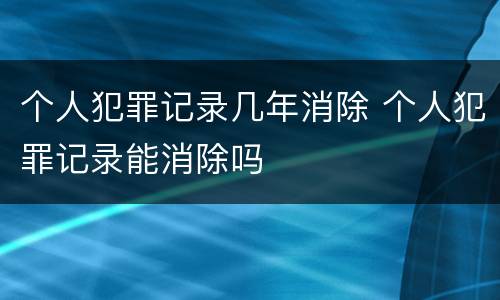 个人犯罪记录几年消除 个人犯罪记录能消除吗