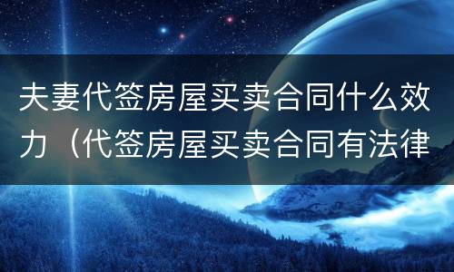 夫妻代签房屋买卖合同什么效力（代签房屋买卖合同有法律效力吗）