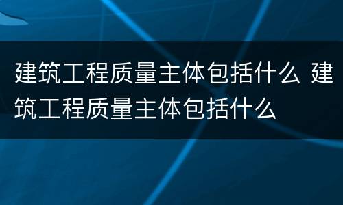 建筑工程质量主体包括什么 建筑工程质量主体包括什么
