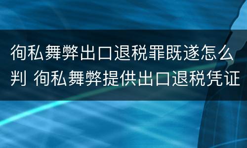 徇私舞弊出口退税罪既遂怎么判 徇私舞弊提供出口退税凭证罪