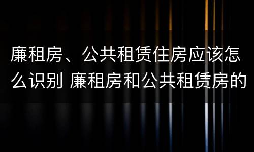 廉租房、公共租赁住房应该怎么识别 廉租房和公共租赁房的区别