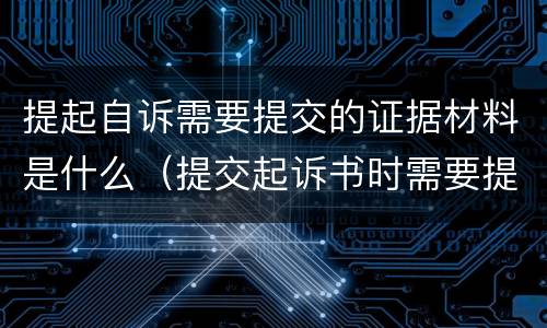 提起自诉需要提交的证据材料是什么（提交起诉书时需要提供证据吗?）