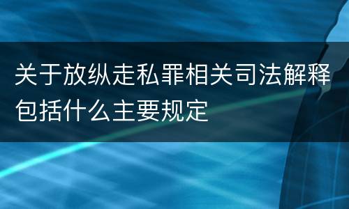 关于放纵走私罪相关司法解释包括什么主要规定