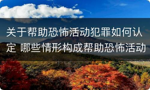 关于帮助恐怖活动犯罪如何认定 哪些情形构成帮助恐怖活动罪