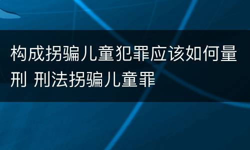 构成拐骗儿童犯罪应该如何量刑 刑法拐骗儿童罪