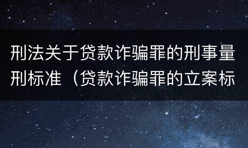 刑法关于贷款诈骗罪的刑事量刑标准（贷款诈骗罪的立案标准量刑）