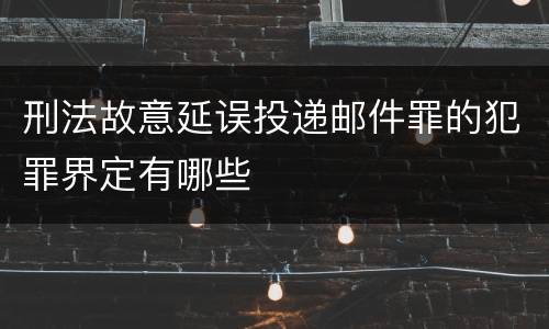 刑法故意延误投递邮件罪的犯罪界定有哪些