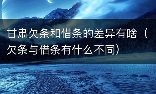 甘肃欠条和借条的差异有啥（欠条与借条有什么不同）