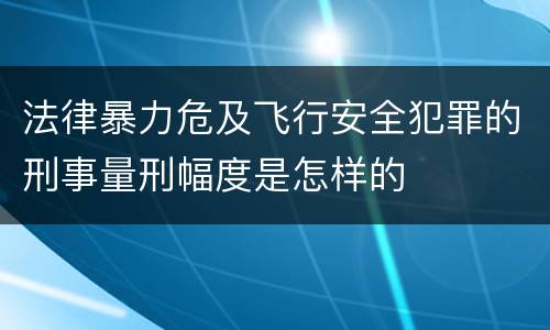法律暴力危及飞行安全犯罪的刑事量刑幅度是怎样的