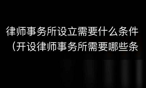 律师事务所设立需要什么条件（开设律师事务所需要哪些条件）