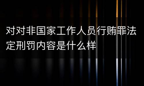 对对非国家工作人员行贿罪法定刑罚内容是什么样