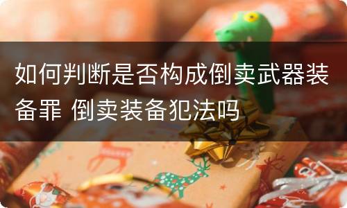 如何判断是否构成倒卖武器装备罪 倒卖装备犯法吗