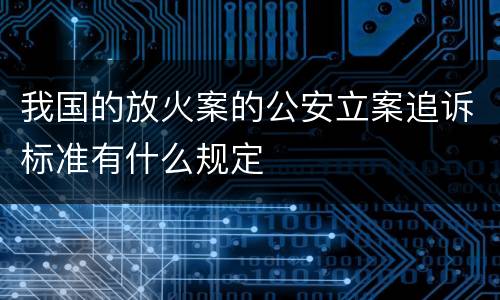 我国的放火案的公安立案追诉标准有什么规定