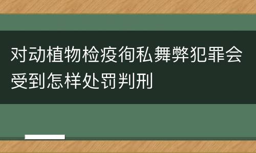 对动植物检疫徇私舞弊犯罪会受到怎样处罚判刑