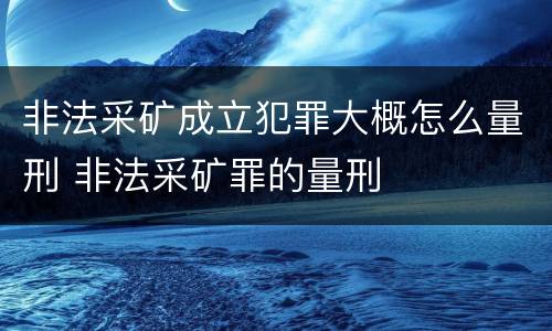非法采矿成立犯罪大概怎么量刑 非法采矿罪的量刑