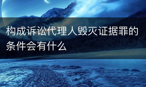 构成诉讼代理人毁灭证据罪的条件会有什么