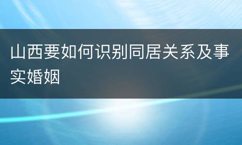 山西要如何识别同居关系及事实婚姻