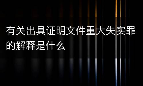 有关出具证明文件重大失实罪的解释是什么