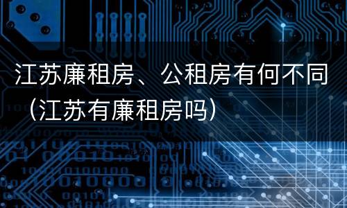 江苏廉租房、公租房有何不同（江苏有廉租房吗）