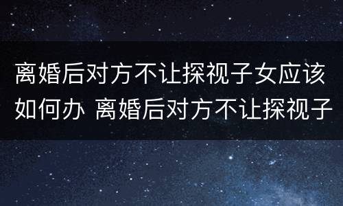 离婚后对方不让探视子女应该如何办 离婚后对方不让探视子女应该如何办理手续