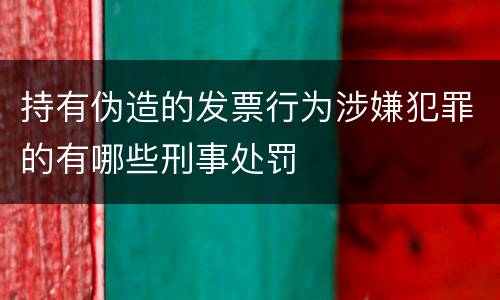 持有伪造的发票行为涉嫌犯罪的有哪些刑事处罚