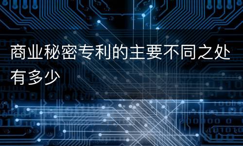 商业秘密专利的主要不同之处有多少