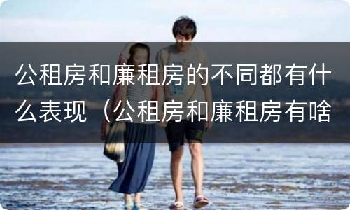 公租房和廉租房的不同都有什么表现（公租房和廉租房有啥不同）