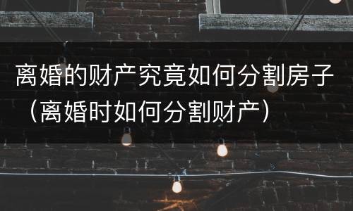 离婚的财产究竟如何分割房子（离婚时如何分割财产）