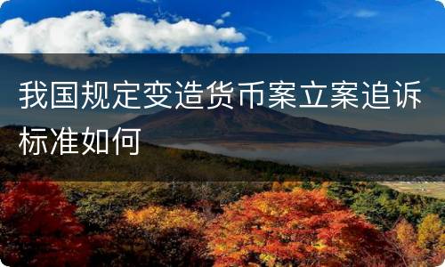 我国规定变造货币案立案追诉标准如何