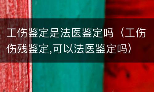 工伤鉴定是法医鉴定吗（工伤伤残鉴定,可以法医鉴定吗）