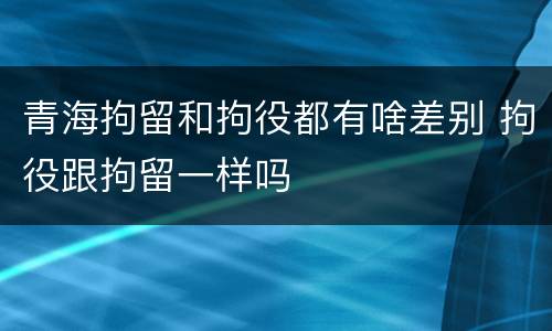青海拘留和拘役都有啥差别 拘役跟拘留一样吗