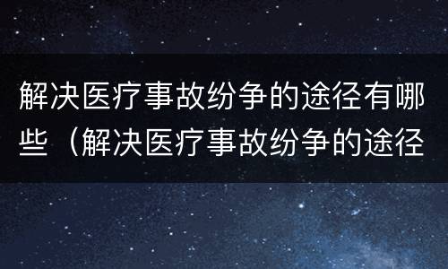 解决医疗事故纷争的途径有哪些（解决医疗事故纷争的途径有哪些方面）